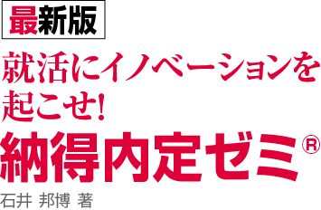 【最新版】
就活にイノベーションを起こせ!
納得内定ゼミ®
石井 邦博 著